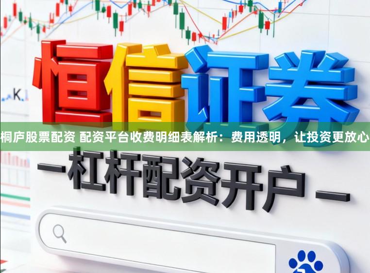 桐庐股票配资 配资平台收费明细表解析：费用透明，让投资更放心