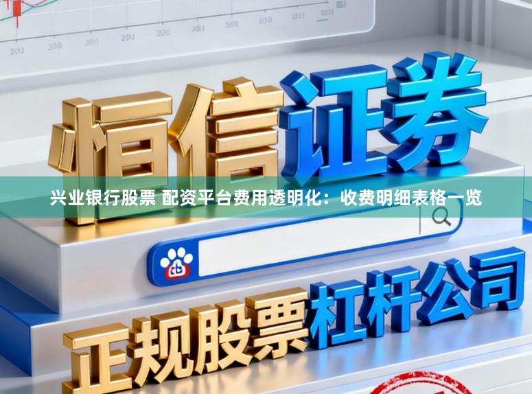 兴业银行股票 配资平台费用透明化：收费明细表格一览