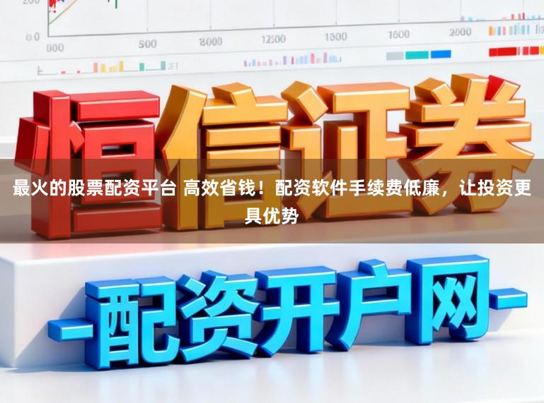 最火的股票配资平台 高效省钱！配资软件手续费低廉，让投资更具优势