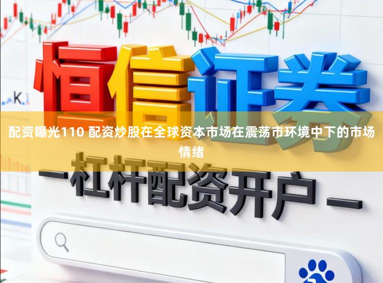 配资曝光110 配资炒股在全球资本市场在震荡市环境中下的市场情绪