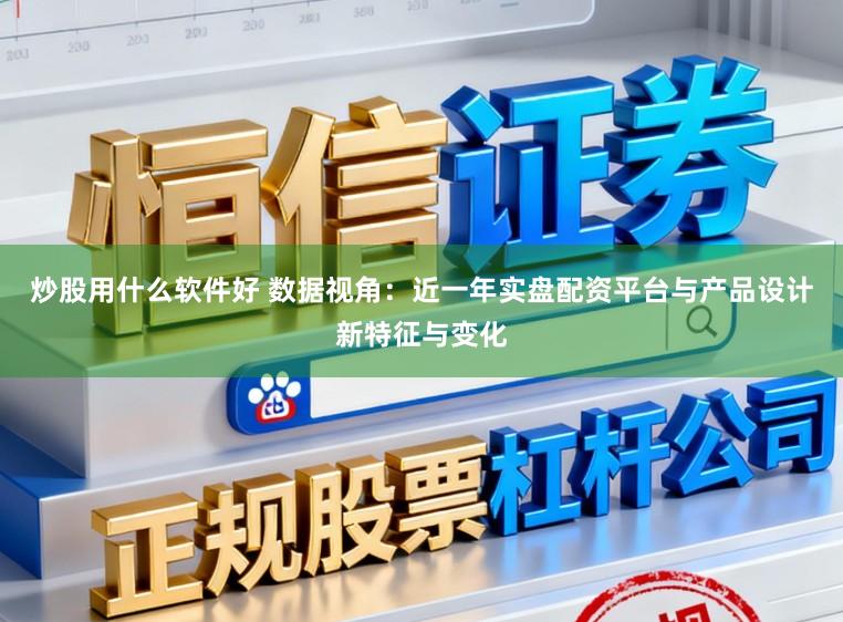 炒股用什么软件好 数据视角：近一年实盘配资平台与产品设计新特征与变化