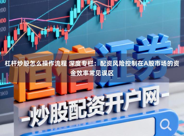 杠杆炒股怎么操作流程 深度专栏：配资风险控制在A股市场的资金效率常见误区