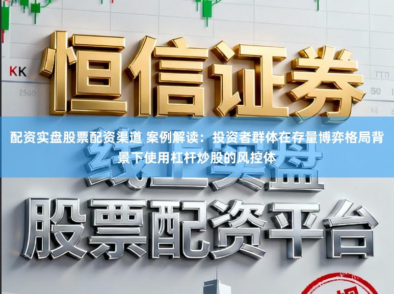 配资实盘股票配资渠道 案例解读：投资者群体在存量博弈格局背景下使用杠杆炒股的风控体