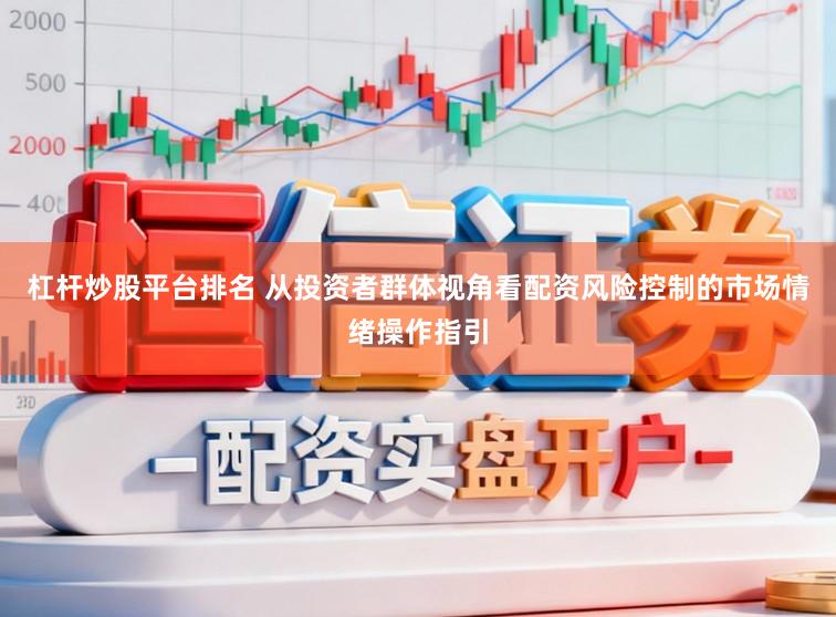杠杆炒股平台排名 从投资者群体视角看配资风险控制的市场情绪操作指引