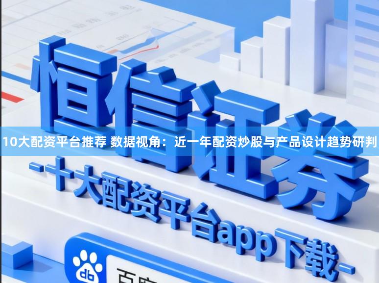 10大配资平台推荐 数据视角：近一年配资炒股与产品设计趋势研判