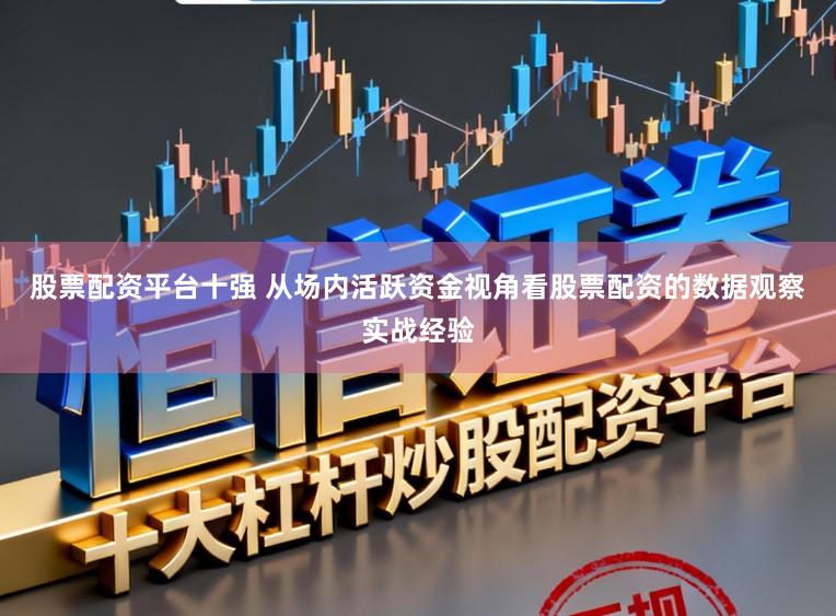 股票配资平台十强 从场内活跃资金视角看股票配资的数据观察实战经验