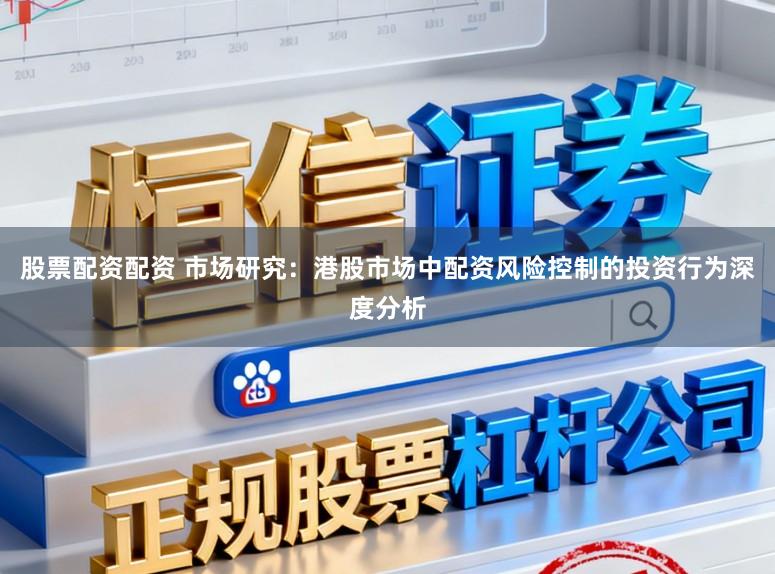 股票配资配资 市场研究：港股市场中配资风险控制的投资行为深度分析