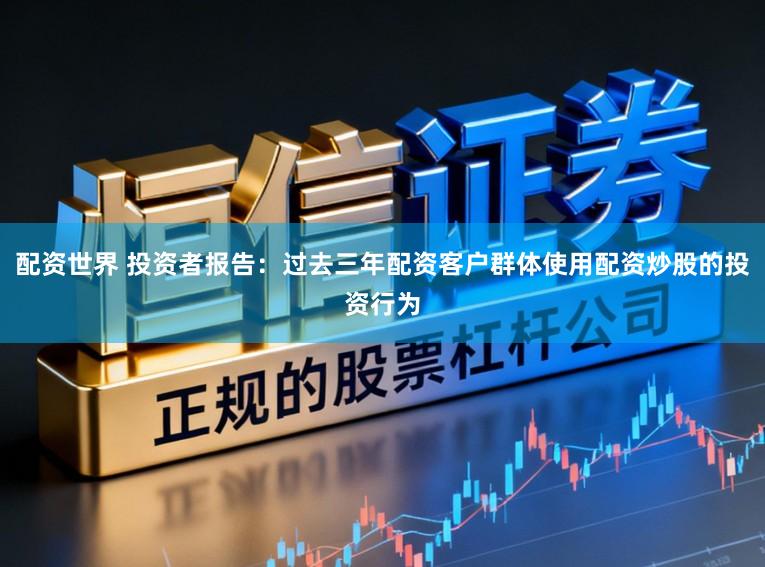 配资世界 投资者报告：过去三年配资客户群体使用配资炒股的投资行为