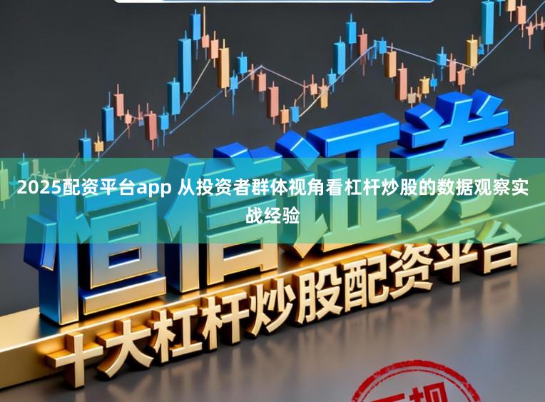 2025配资平台app 从投资者群体视角看杠杆炒股的数据观察实战经验