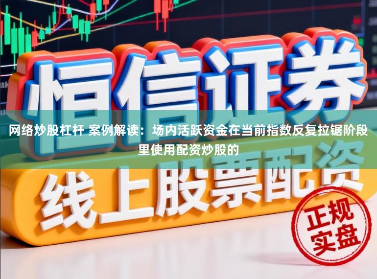 网络炒股杠杆 案例解读：场内活跃资金在当前指数反复拉锯阶段里使用配资炒股的