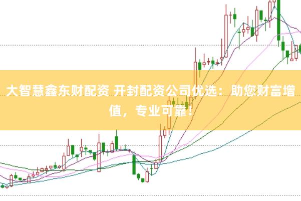 大智慧鑫东财配资 开封配资公司优选：助您财富增值，专业可靠！