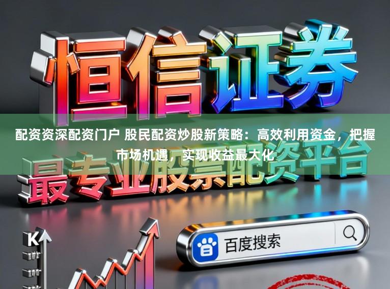 配资资深配资门户 股民配资炒股新策略：高效利用资金，把握市场机遇，实现收益最大化