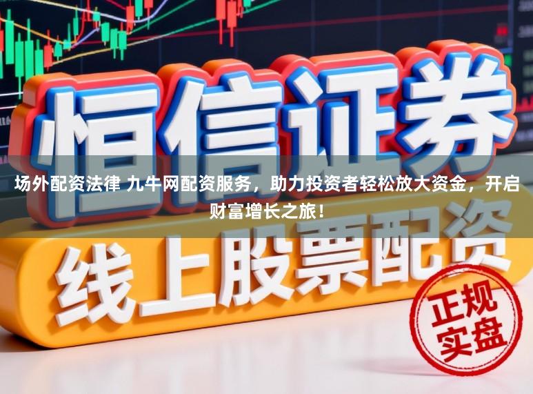 场外配资法律 九牛网配资服务，助力投资者轻松放大资金，开启财富增长之旅！