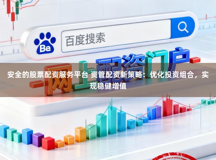 安全的股票配资服务平台 资管配资新策略：优化投资组合，实现稳健增值