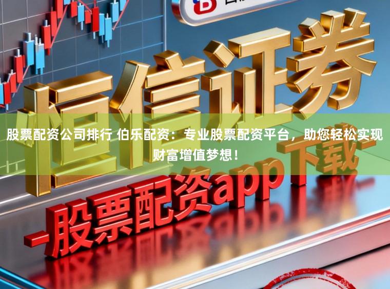 股票配资公司排行 伯乐配资：专业股票配资平台，助您轻松实现财富增值梦想！