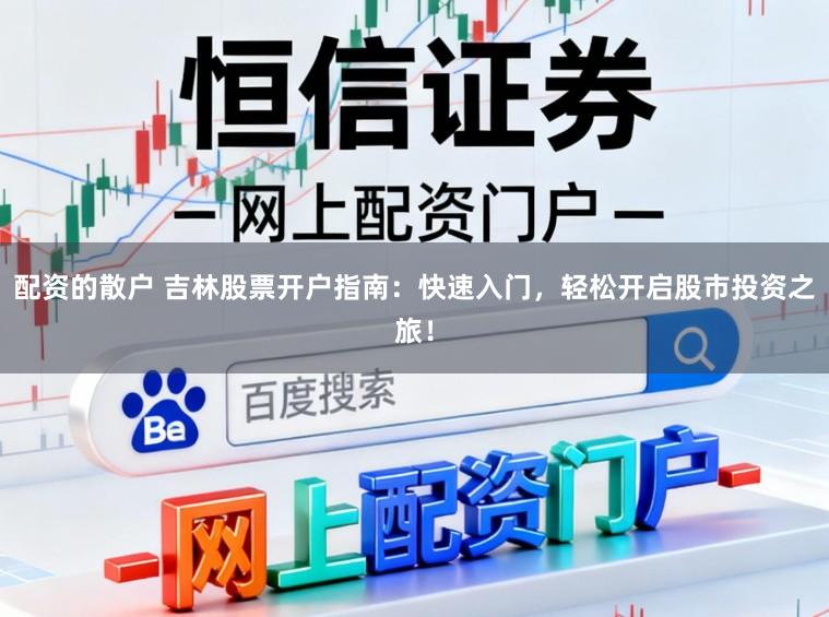 配资的散户 吉林股票开户指南：快速入门，轻松开启股市投资之旅！