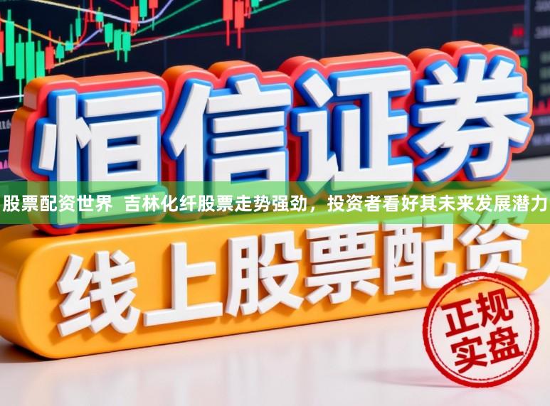 股票配资世界 吉林化纤股票走势强劲,投资者看好其未来发展潜力