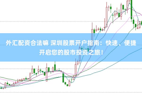 外汇配资合法嘛 深圳股票开户指南：快速、便捷开启您的股市投资之旅！