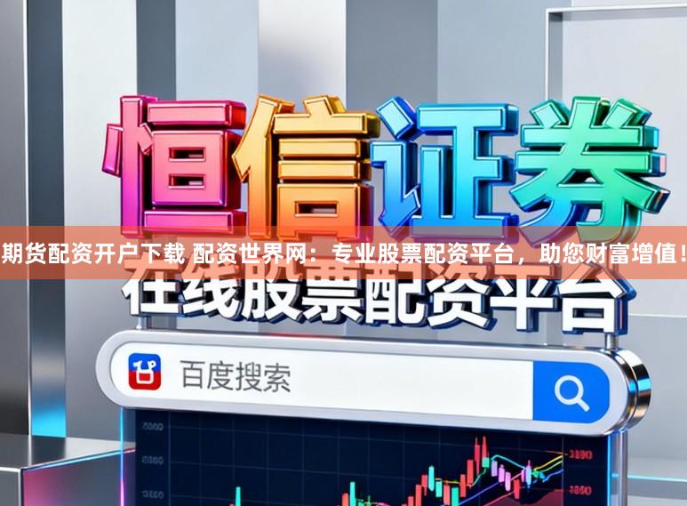 期货配资开户下载 配资世界网：专业股票配资平台，助您财富增值！