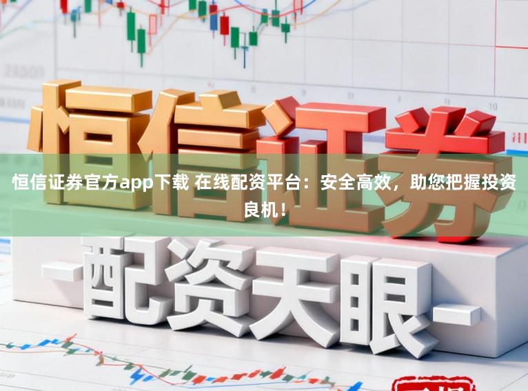 恒信证券官方app下载 在线配资平台：安全高效，助您把握投资良机！