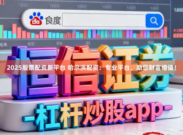 2025股票配资新平台 哈尔滨配资：专业平台，助您财富增值！