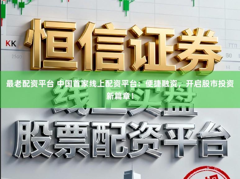 最老配资平台 中国首家线上配资平台：便捷融资，开启股市投资新篇章！