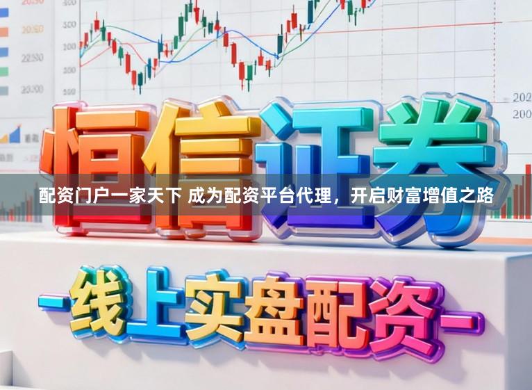 配资门户一家天下 成为配资平台代理，开启财富增值之路