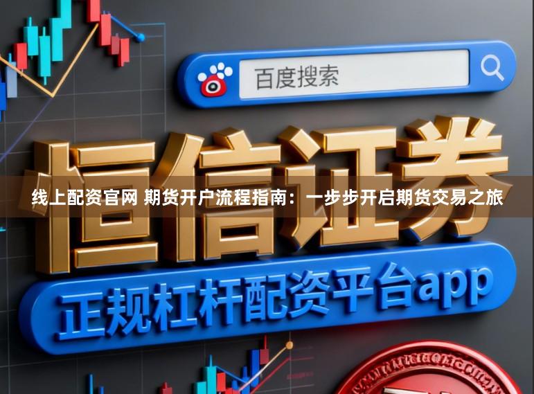 线上配资官网 期货开户流程指南：一步步开启期货交易之旅