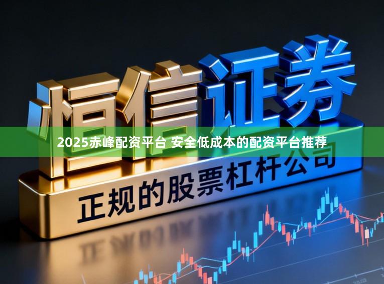 2025赤峰配资平台 安全低成本的配资平台推荐