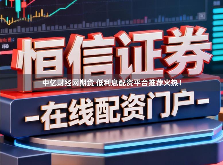 中亿财经网期货 低利息配资平台推荐火热！