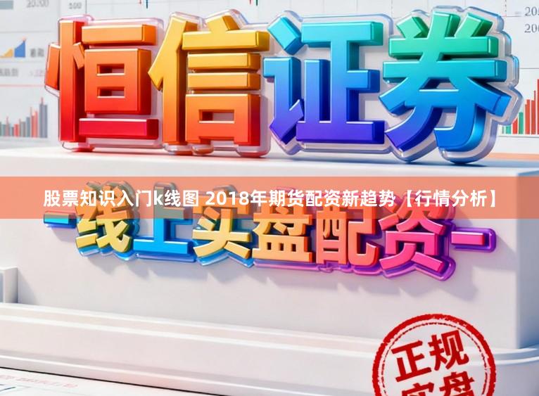 股票知识入门k线图 2018年期货配资新趋势【行情分析】