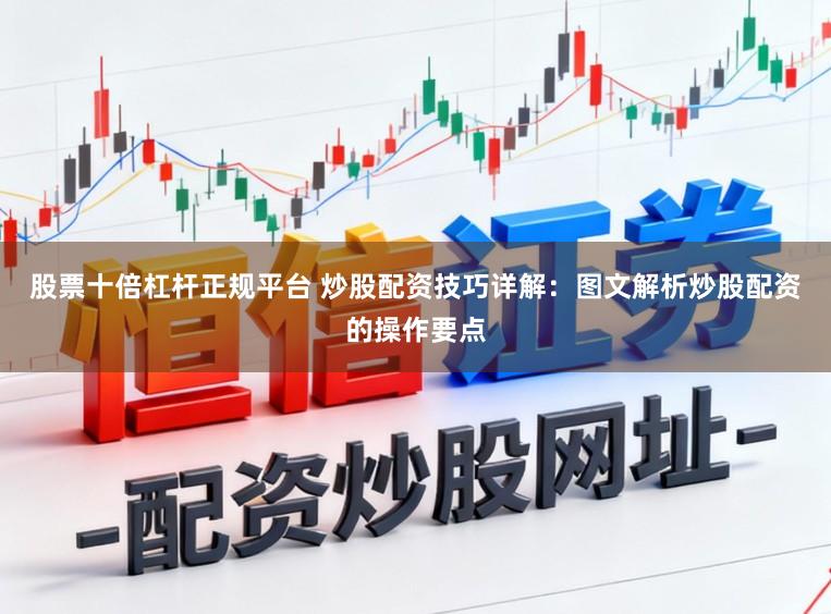 股票十倍杠杆正规平台 炒股配资技巧详解：图文解析炒股配资的操作要点
