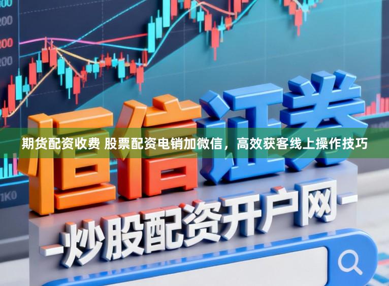 期货配资收费 股票配资电销加微信，高效获客线上操作技巧