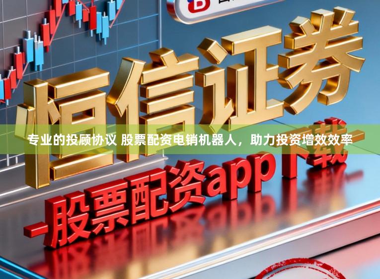 专业的投顾协议 股票配资电销机器人,助力投资增效效率