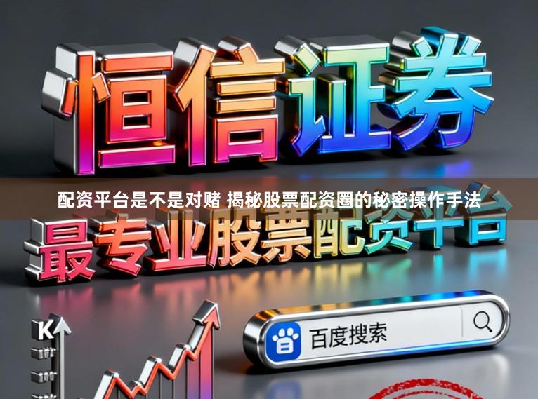 配资平台是不是对赌 揭秘股票配资圈的秘密操作手法