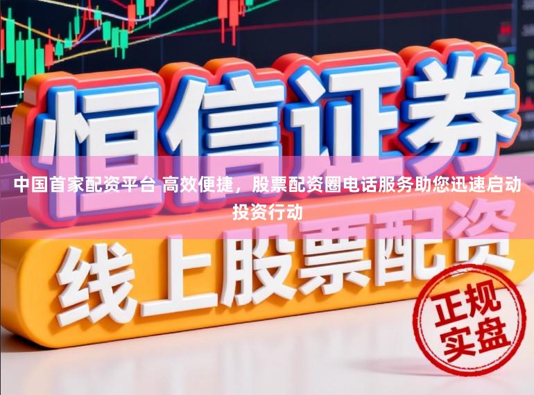 中国首家配资平台 高效便捷，股票配资圈电话服务助您迅速启动投资行动