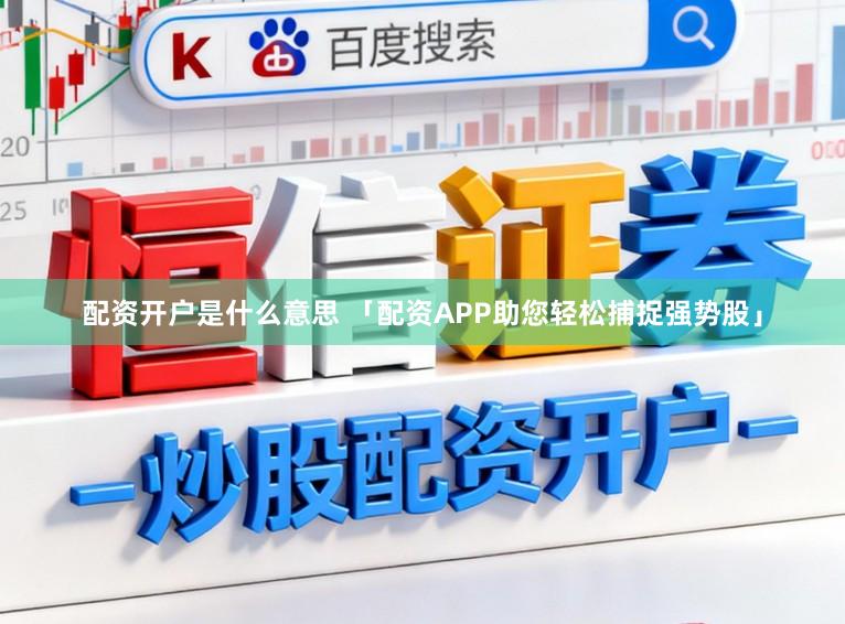 配资开户是什么意思 「配资APP助您轻松捕捉强势股」