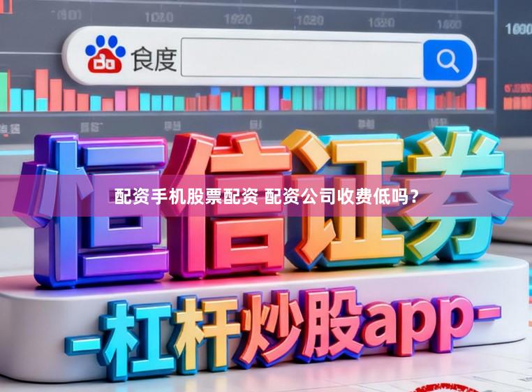 配资手机股票配资 配资公司收费低吗？