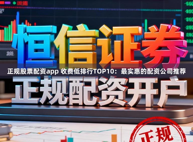 正规股票配资app 收费低排行TOP10：最实惠的配资公司推荐