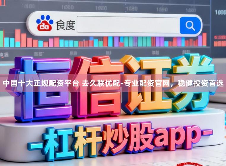 中国十大正规配资平台 去久联优配-专业配资官网，稳健投资首选
