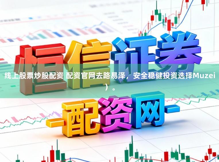 线上股票炒股配资 配资官网去路易泽，安全稳健投资选择Muzei）。