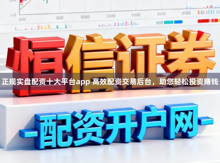 正规实盘配资十大平台app 高效配资交易后台，助您轻松投资赚钱