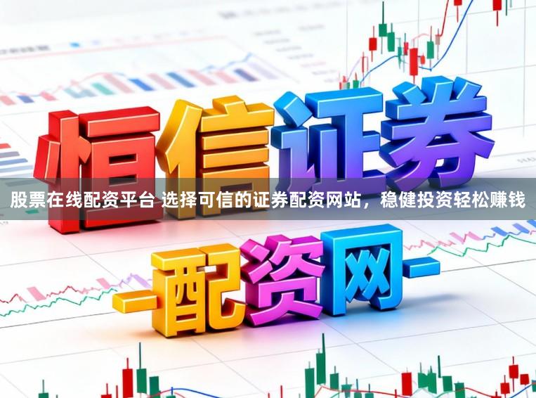 股票在线配资平台 选择可信的证券配资网站，稳健投资轻松赚钱