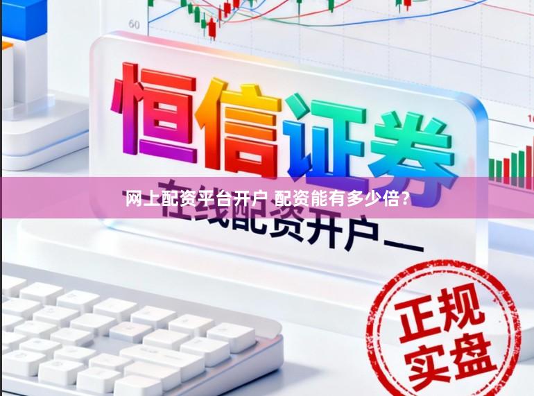 网上配资平台开户 配资能有多少倍？