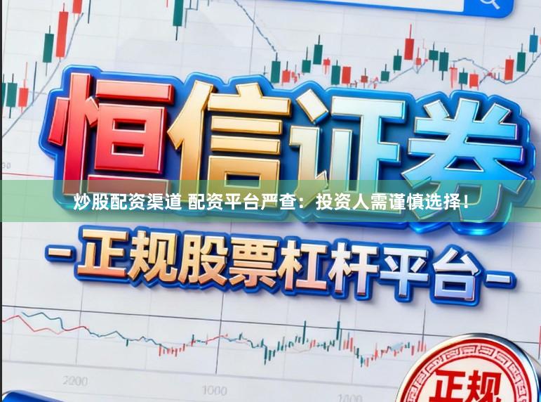 炒股配资渠道 配资平台严查：投资人需谨慎选择！