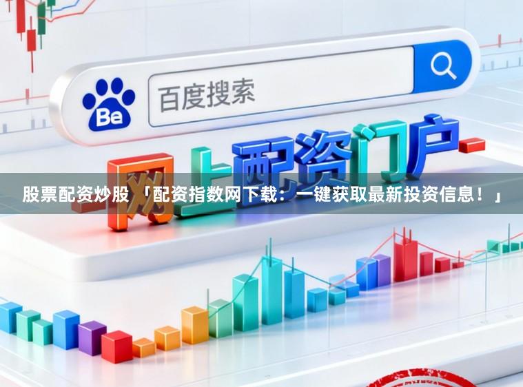 股票配资炒股 「配资指数网下载：一键获取最新投资信息！」