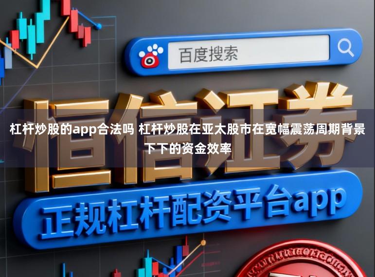 杠杆炒股的app合法吗 杠杆炒股在亚太股市在宽幅震荡周期背景下下的资金效率