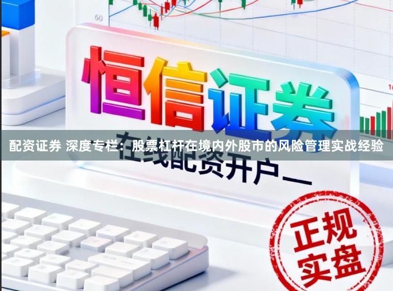 配资证券 深度专栏：股票杠杆在境内外股市的风险管理实战经验
