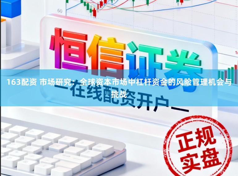 163配资 市场研究：全球资本市场中杠杆资金的风险管理机会与挑战