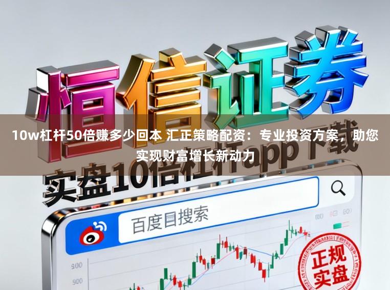 10w杠杆50倍赚多少回本 汇正策略配资：专业投资方案，助您实现财富增长新动力